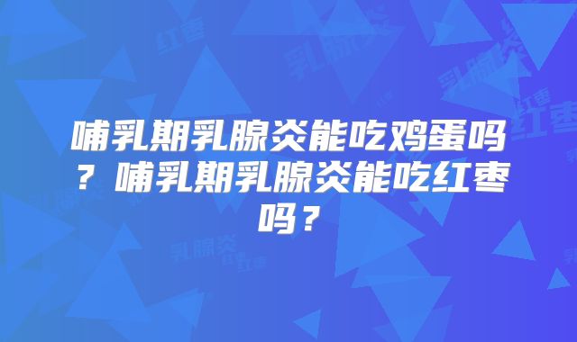 哺乳期乳腺炎能吃鸡蛋吗？哺乳期乳腺炎能吃红枣吗？