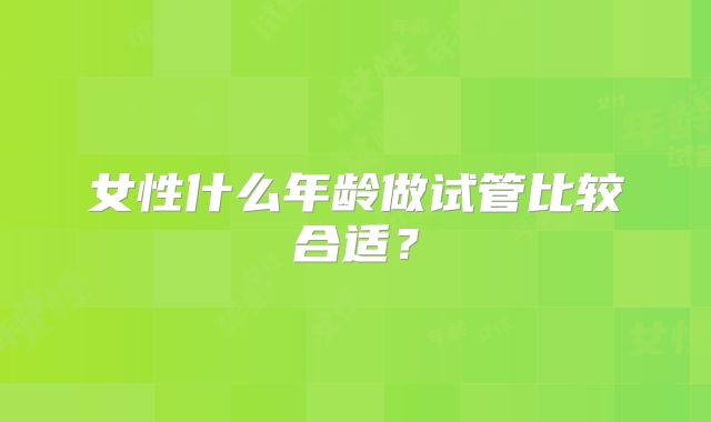 女性什么年龄做试管比较合适？