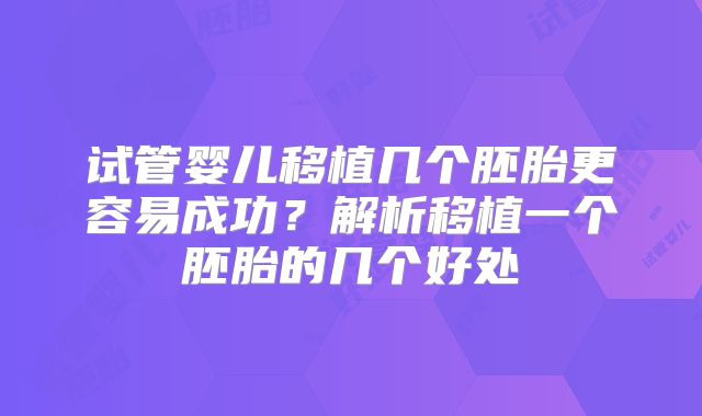 试管婴儿移植几个胚胎更容易成功？解析移植一个胚胎的几个好处