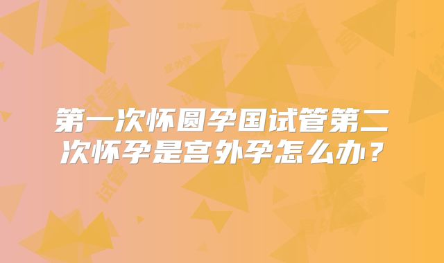 第一次怀圆孕国试管第二次怀孕是宫外孕怎么办？