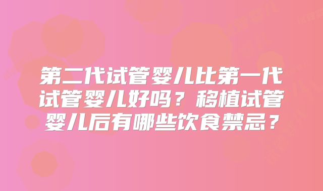 第二代试管婴儿比第一代试管婴儿好吗?移植试管婴儿后有哪些饮食禁忌?