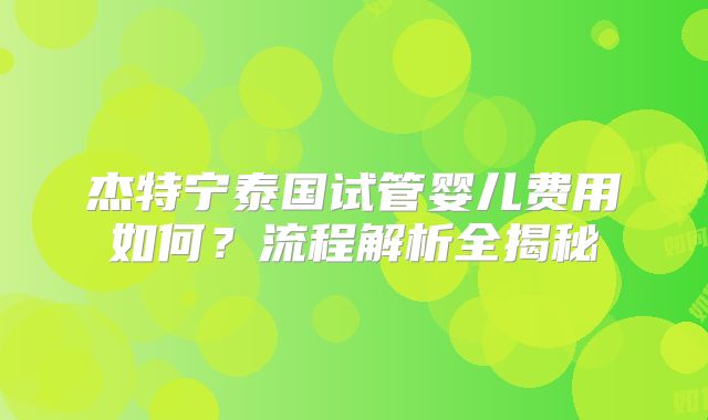 杰特宁泰国试管婴儿费用如何？流程解析全揭秘