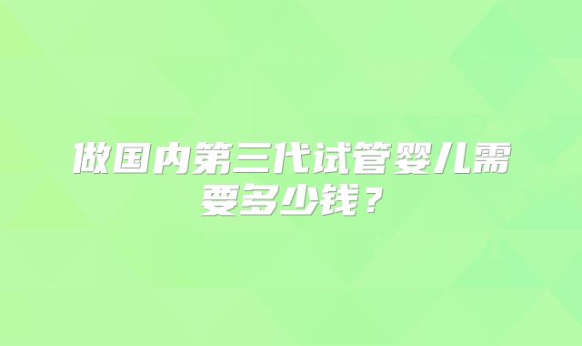 做国内第三代试管婴儿需要多少钱？
