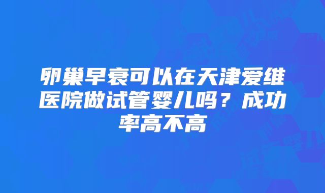 卵巢早衰可以在天津爱维医院做试管婴儿吗？成功率高不高