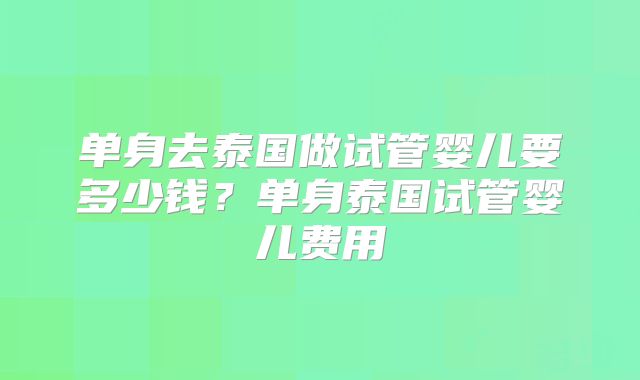 单身去泰国做试管婴儿要多少钱？单身泰国试管婴儿费用
