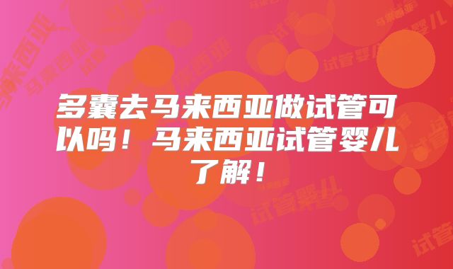 多囊去马来西亚做试管可以吗！马来西亚试管婴儿了解！