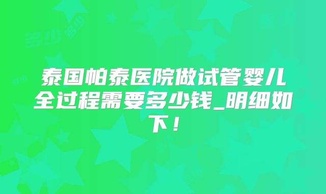 泰国帕泰医院做试管婴儿全过程需要多少钱_明细如下！