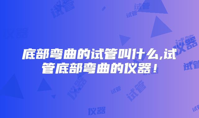 底部弯曲的试管叫什么,试管底部弯曲的仪器！