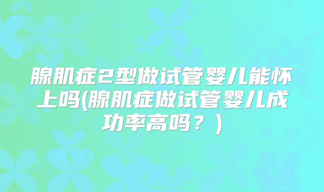 腺肌症2型做试管婴儿能怀上吗(腺肌症做试管婴儿成功率高吗？)