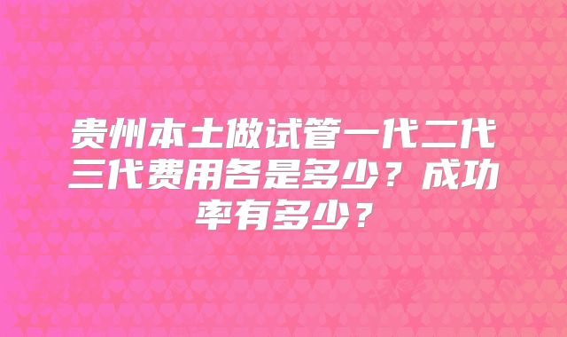 贵州本土做试管一代二代三代费用各是多少？成功率有多少？