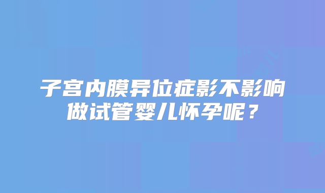 子宫内膜异位症影不影响做试管婴儿怀孕呢？