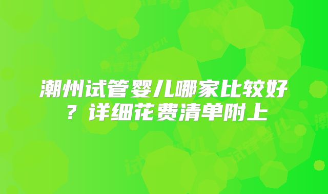 潮州试管婴儿哪家比较好?详细花费清单附上