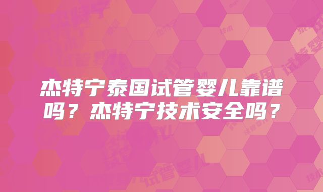 杰特宁泰国试管婴儿靠谱吗？杰特宁技术安全吗？