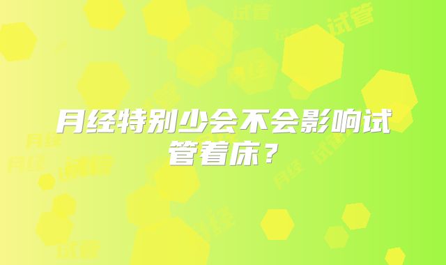 月经特别少会不会影响试管着床？