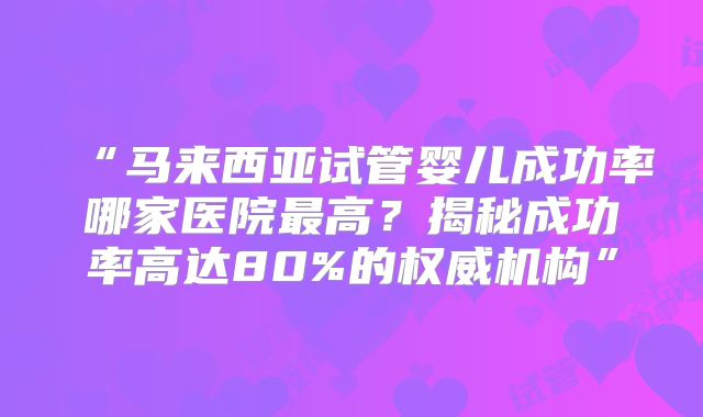 “马来西亚试管婴儿成功率哪家医院最高?揭秘成功率高达80%的权威机构”