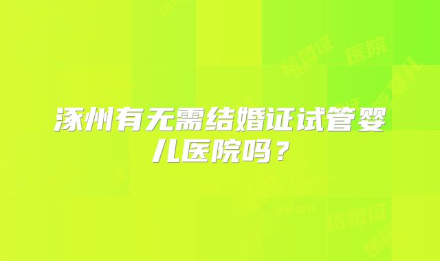 涿州有无需结婚证试管婴儿医院吗？