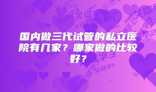 国内做三代试管的私立医院有几家？哪家做的比较好？