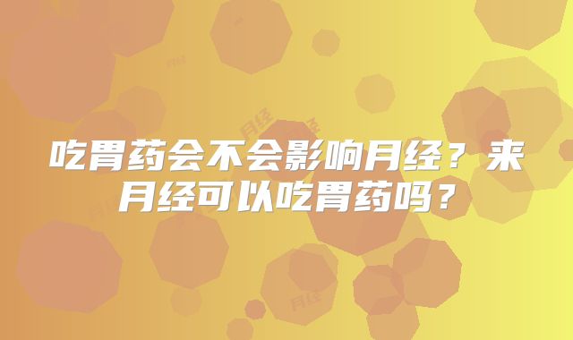 吃胃药会不会影响月经?来月经可以吃胃药吗?