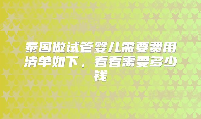 泰国做试管婴儿需要费用清单如下,看看需要多少钱