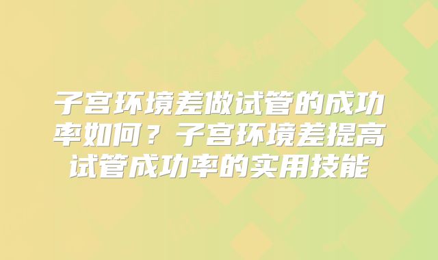 子宫环境差做试管的成功率如何？子宫环境差提高试管成功率的实用技能