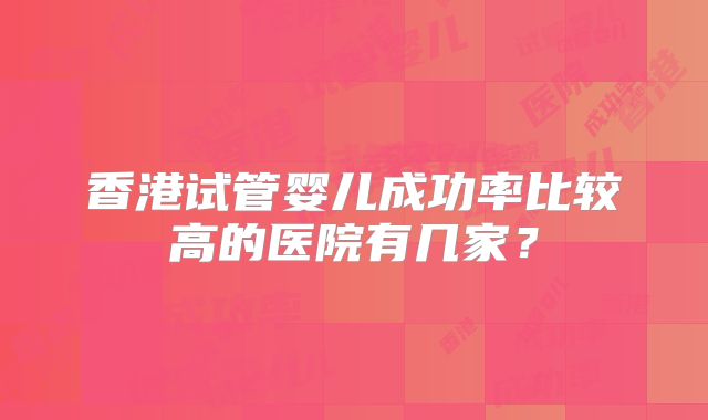 香港试管婴儿成功率比较高的医院有几家?
