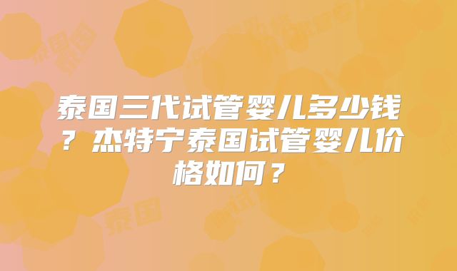 泰国三代试管婴儿多少钱？杰特宁泰国试管婴儿价格如何？