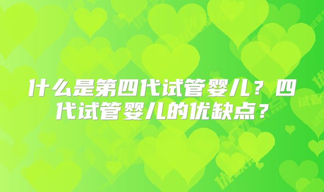 什么是第四代试管婴儿?四代试管婴儿的优缺点?