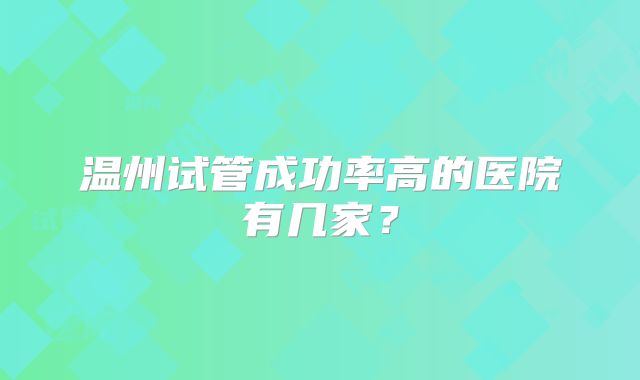 温州试管成功率高的医院有几家？