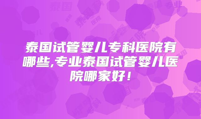 泰国试管婴儿专科医院有哪些,专业泰国试管婴儿医院哪家好！
