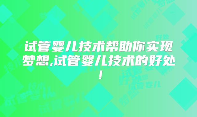 试管婴儿技术帮助你实现梦想,试管婴儿技术的好处！