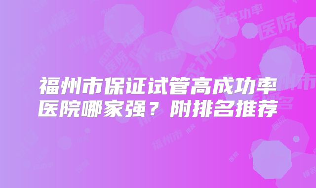福州市保证试管高成功率医院哪家强?附排名推荐