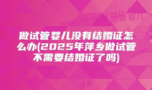 做试管婴儿没有结婚证怎么办(2025年萍乡做试管不需要结婚证了吗)