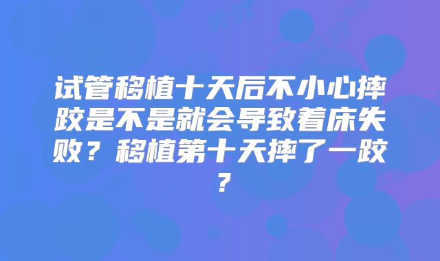试管移植十天后不小心摔跤是不是就会导致着床失败?移植第十天摔了一跤?