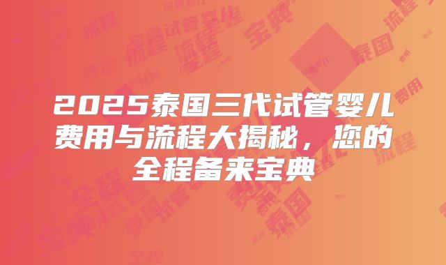 2025泰国三代试管婴儿费用与流程大揭秘,您的全程备来宝典