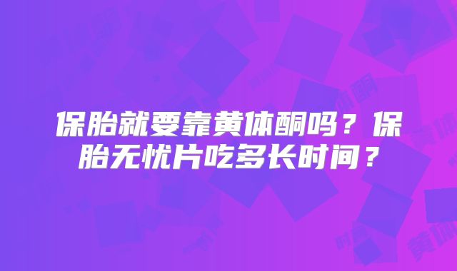保胎就要靠黄体酮吗?保胎无忧片吃多长时间?