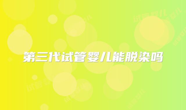 第三代试管婴儿能脱染吗