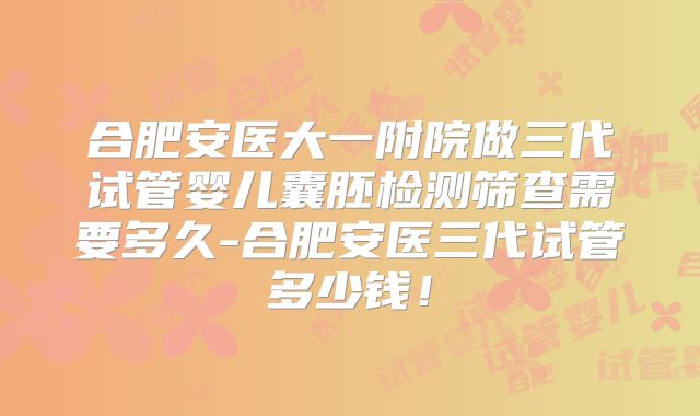 合肥安医大一附院做三代试管婴儿囊胚检测筛查需要多久-合肥安医三代试管多少钱！