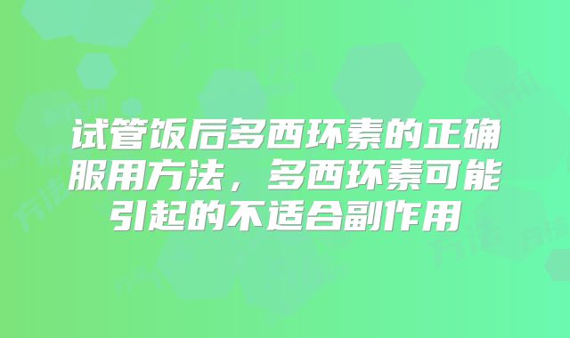试管饭后多西环素的正确服用方法,多西环素可能引起的不适合副作用