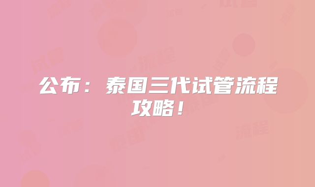 公布：泰国三代试管流程攻略！