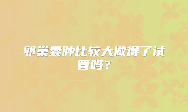 卵巢囊肿比较大做得了试管吗?