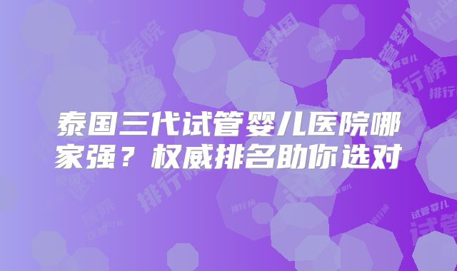 泰国三代试管婴儿医院哪家强？权威排名助你选对