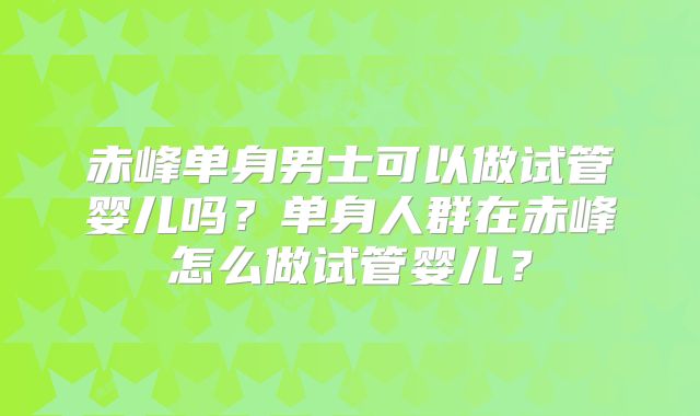 赤峰单身男士可以做试管婴儿吗？单身人群在赤峰怎么做试管婴儿？