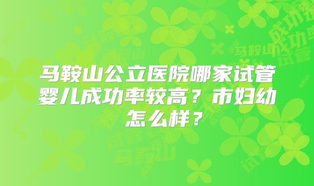 马鞍山公立医院哪家试管婴儿成功率较高？市妇幼 怎么样？