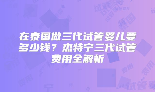 在泰国做三代试管婴儿要多少钱？杰特宁三代试管费用全解析