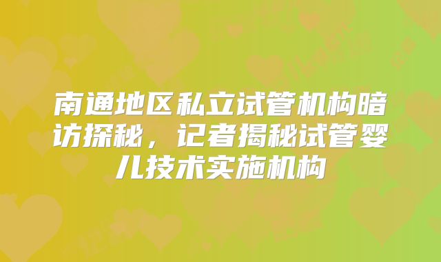 南通地区私立试管机构暗访探秘，记者揭秘试管婴儿技术实施机构