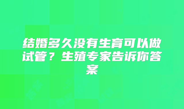 结婚多久没有生育可以做试管？生殖专家告诉你答案