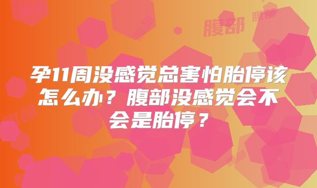 孕11周没感觉总害怕胎停该怎么办？腹部没感觉会不会是胎停？