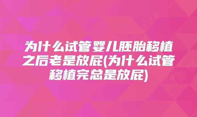 为什么试管婴儿胚胎移植之后老是放屁(为什么试管移植完总是放屁)
