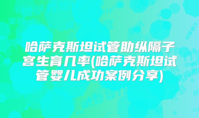 哈萨克斯坦试管助纵隔子宫生育几率(哈萨克斯坦试管婴儿成功案例分享)