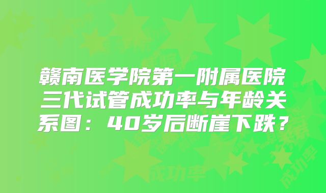 赣南医学院第一附属医院三代试管成功率与年龄关系图:40岁后断崖下跌?